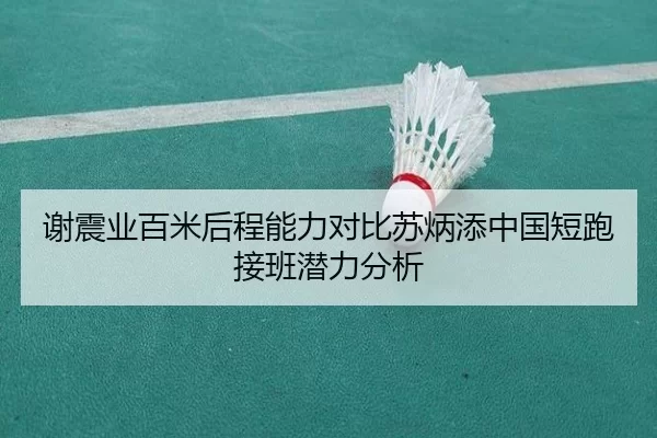 谢震业百米后程能力对比苏炳添中国短跑接班潜力分析