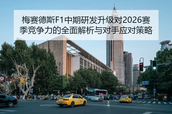 梅赛德斯F1中期研发升级对2026赛季竞争力的全面解析与对手应对策略