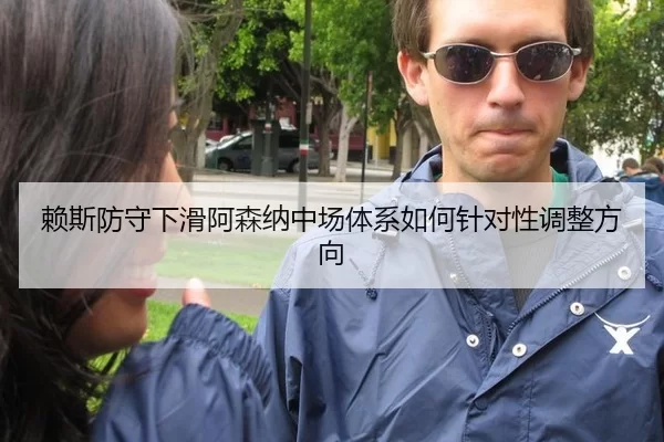 赖斯防守下滑阿森纳中场体系如何针对性调整方向