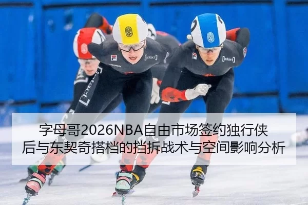 字母哥2026NBA自由市场签约独行侠后与东契奇搭档的挡拆战术与空间影响分析