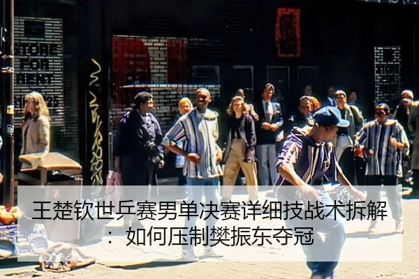 王楚钦世乒赛男单决赛详细技战术拆解：如何压制樊振东夺冠