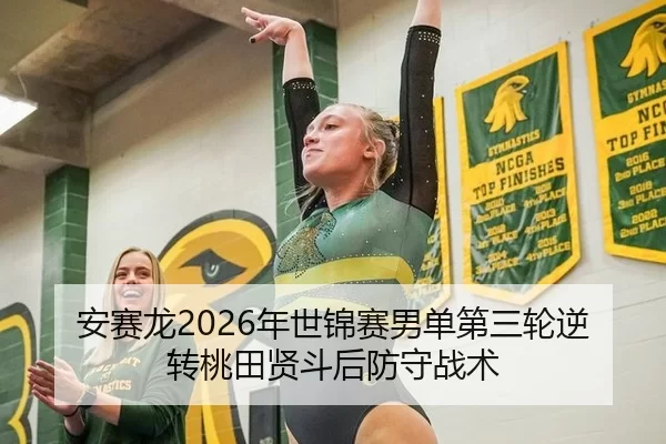安赛龙2026年世锦赛男单第三轮逆转桃田贤斗后防守战术